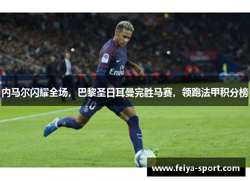 内马尔闪耀全场,巴黎圣日耳曼完胜马赛,领跑法甲积分榜 内马尔闪耀全场,巴黎圣日耳曼完胜马赛,领跑法甲积分榜