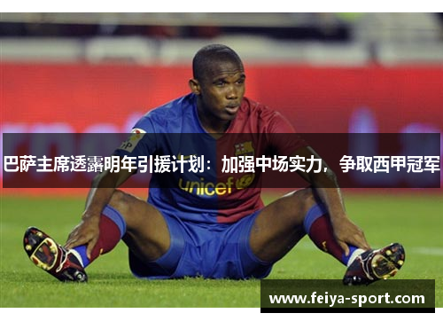 巴萨主席透露明年引援计划：加强中场实力，争取西甲冠军