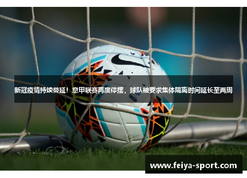 新冠疫情持续蔓延！意甲联赛再度停摆，球队被要求集体隔离时间延长至两周